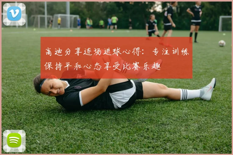 高迪分享连场进球心得：专注训练保持平和心态享受比赛乐趣
