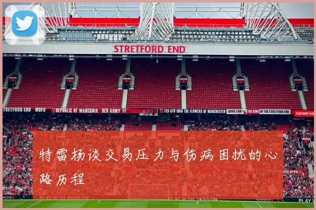 特雷杨谈交易压力与伤病困扰的心路历程