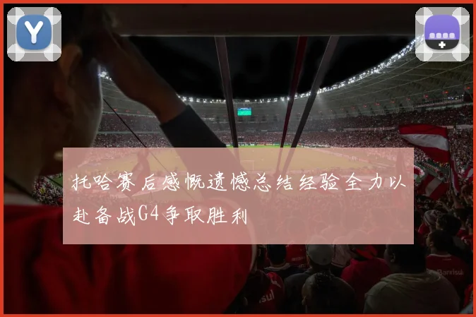 托哈赛后感慨遗憾总结经验全力以赴备战G4争取胜利