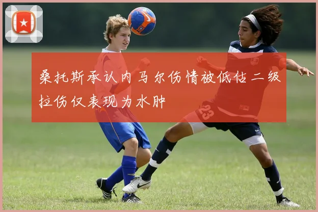 桑托斯承认内马尔伤情被低估二级拉伤仅表现为水肿