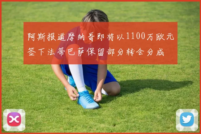 阿斯报道摩纳哥即将以1100万欧元签下法蒂巴萨保留部分转会分成