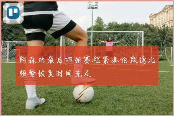 阿森纳最后四轮赛程紧凑伦敦德比频繁恢复时间充足