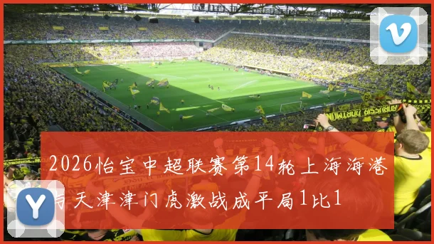 2026怡宝中超联赛第14轮上海海港与天津津门虎激战成平局1比1