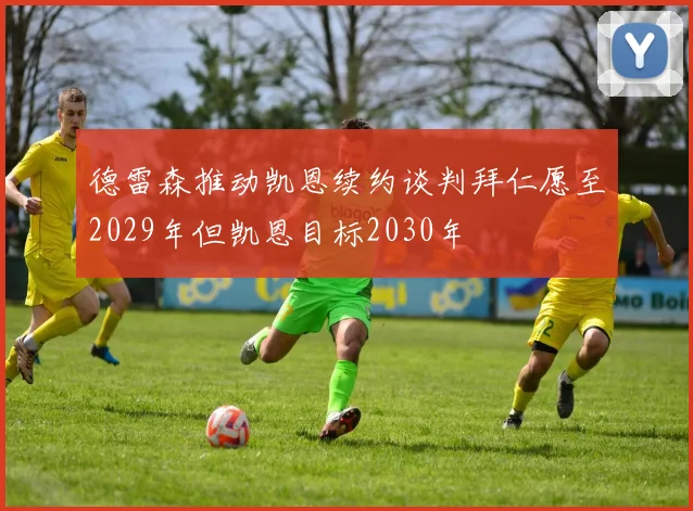 德雷森推动凯恩续约谈判拜仁愿至2029年但凯恩目标2030年