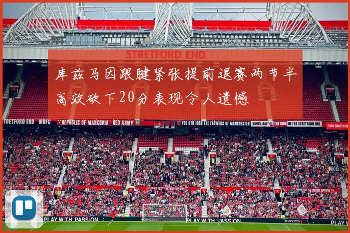 库兹马因跟腱紧张提前退赛两节半高效砍下20分表现令人遗憾