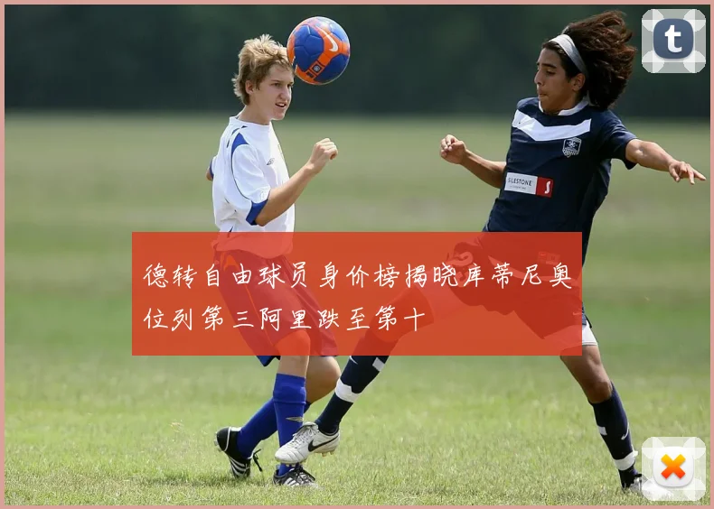 德转自由球员身价榜揭晓库蒂尼奥位列第三阿里跌至第十