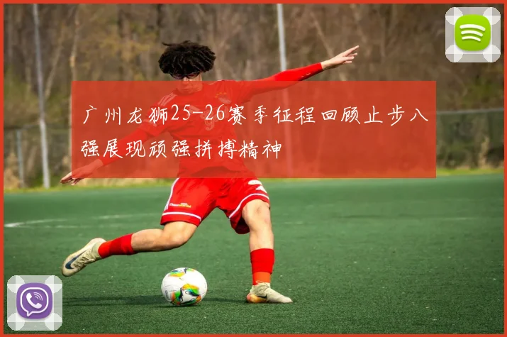广州龙狮25-26赛季征程回顾止步八强展现顽强拼搏精神