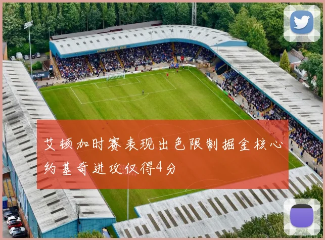 艾顿加时赛表现出色限制掘金核心约基奇进攻仅得4分