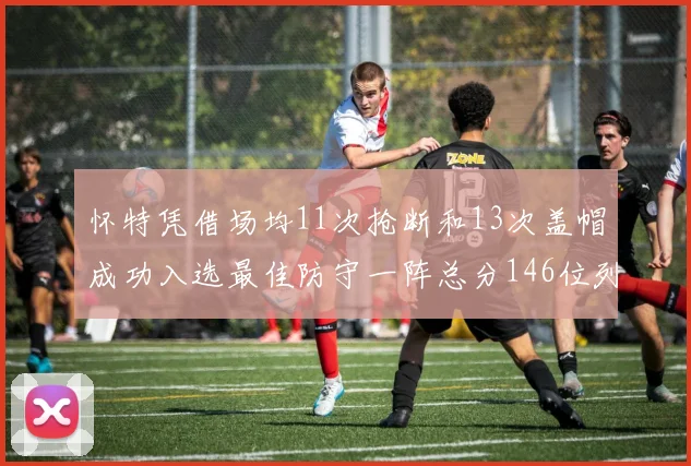 怀特凭借场均11次抢断和13次盖帽成功入选最佳防守一阵总分146位列第五