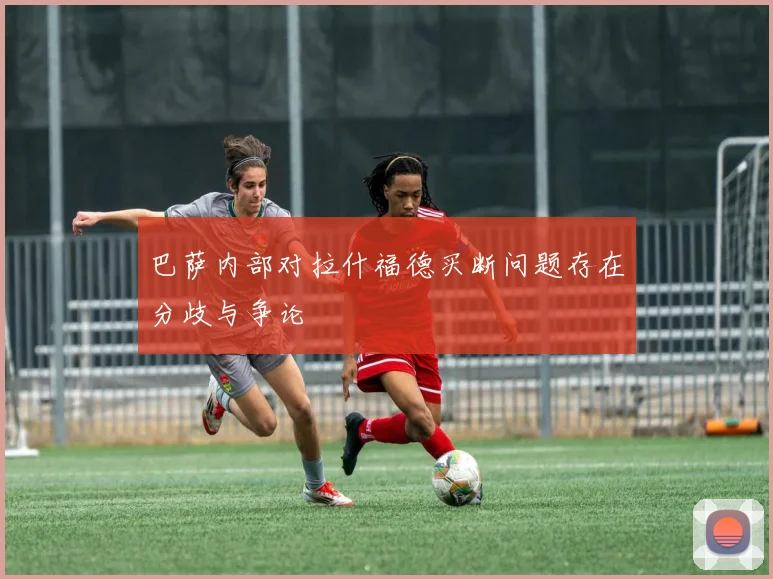 巴萨内部对拉什福德买断问题存在分歧与争论