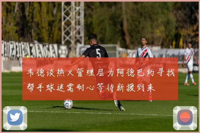 韦德谈热火管理层为阿德巴约寻找帮手球迷需耐心等待新援到来