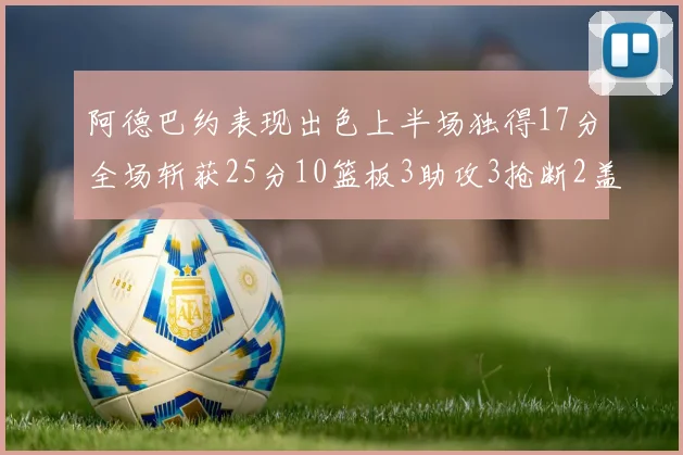阿德巴约表现出色上半场独得17分全场斩获25分10篮板3助攻3抢断2盖帽