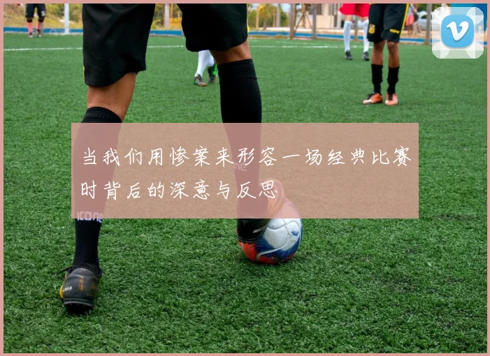 当我们用惨案来形容一场经典比赛时背后的深意与反思