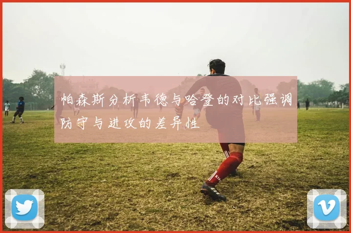 帕森斯分析韦德与哈登的对比强调防守与进攻的差异性